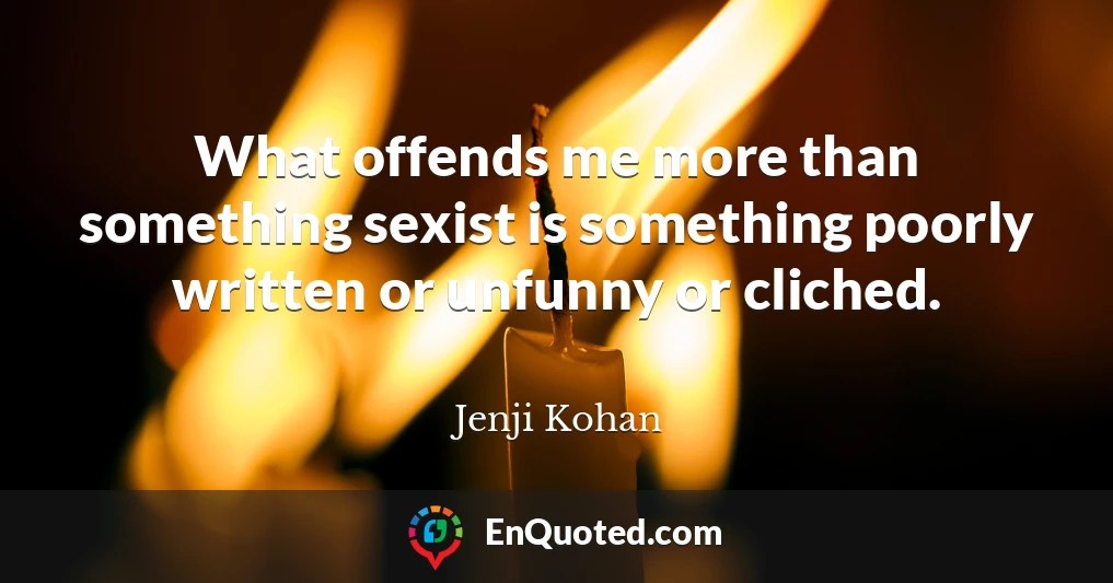 What offends me more than something sexist is something poorly written or unfunny or cliched.