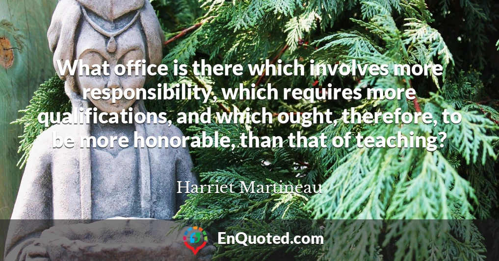 What office is there which involves more responsibility, which requires more qualifications, and which ought, therefore, to be more honorable, than that of teaching?