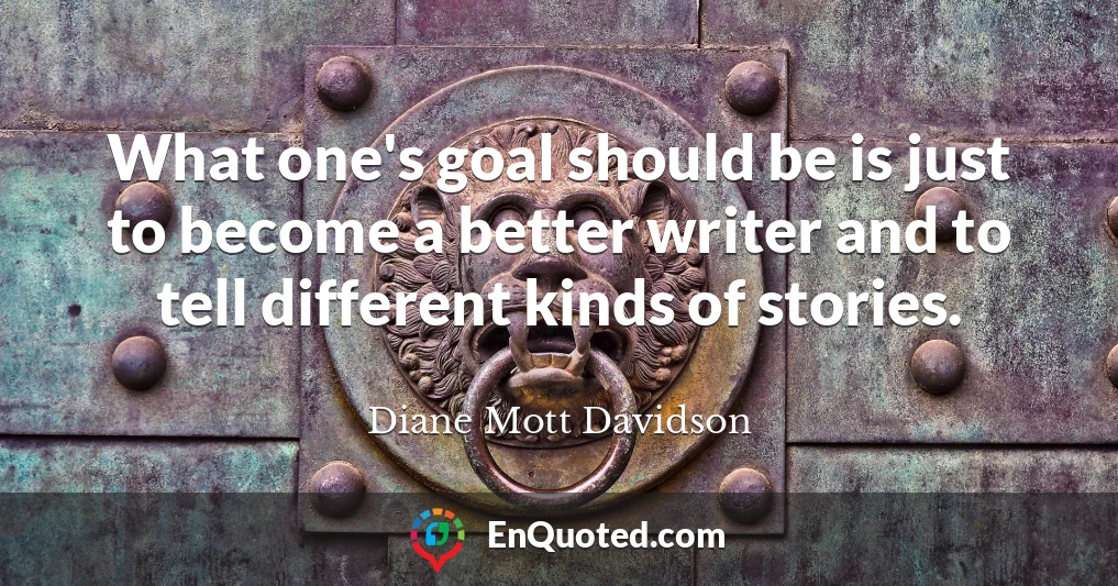 What one's goal should be is just to become a better writer and to tell different kinds of stories.