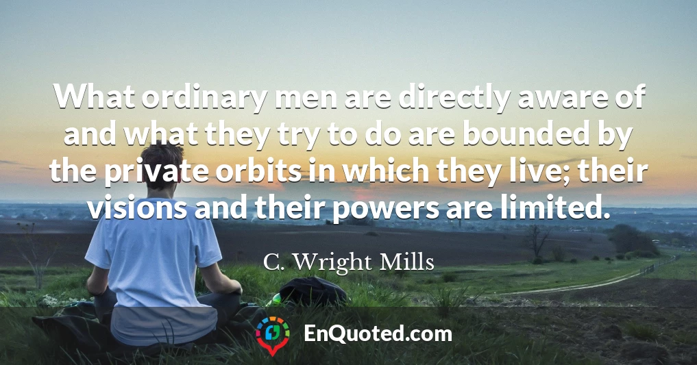 What ordinary men are directly aware of and what they try to do are bounded by the private orbits in which they live; their visions and their powers are limited.