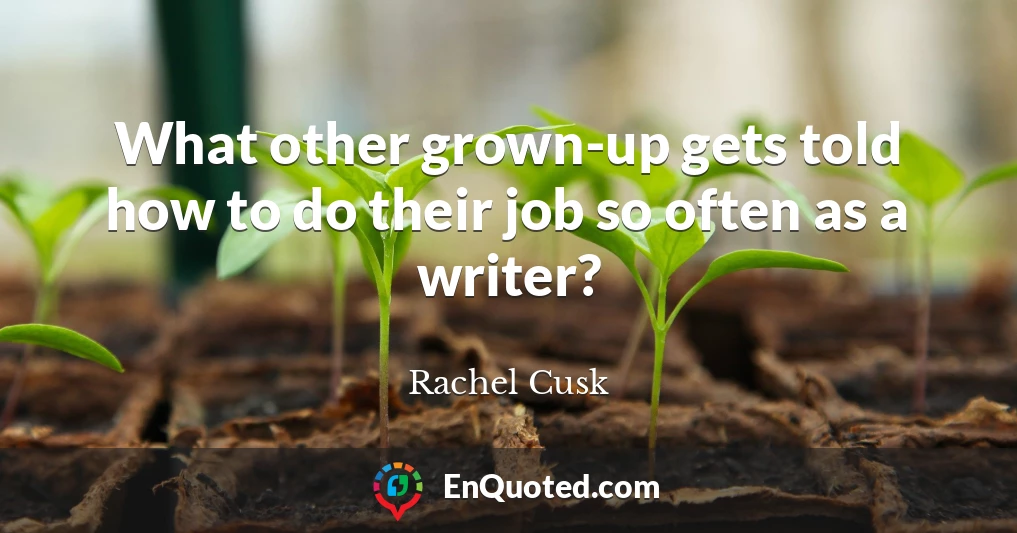 What other grown-up gets told how to do their job so often as a writer?