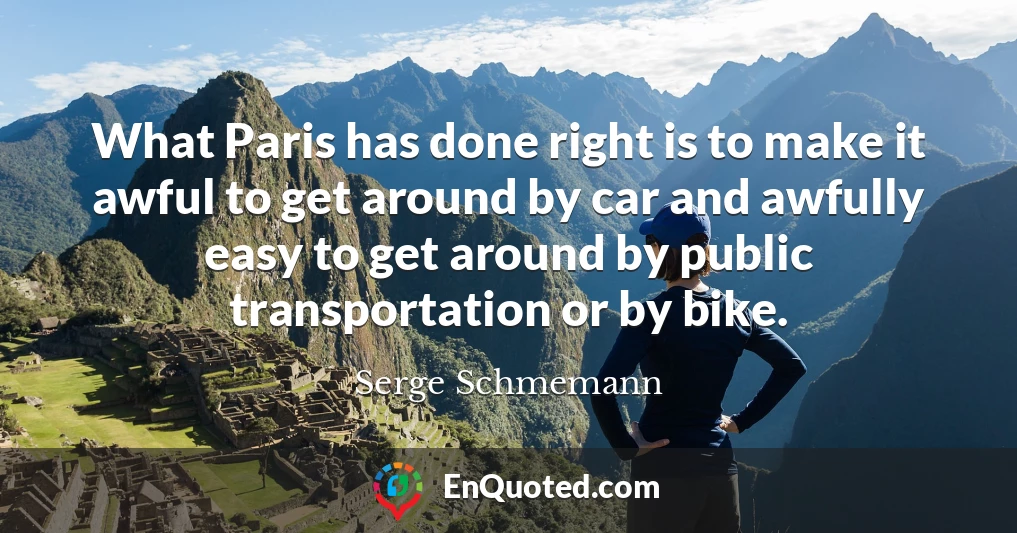 What Paris has done right is to make it awful to get around by car and awfully easy to get around by public transportation or by bike.