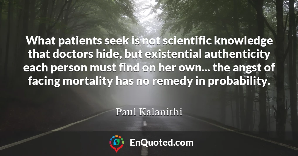 What patients seek is not scientific knowledge that doctors hide, but existential authenticity each person must find on her own... the angst of facing mortality has no remedy in probability.