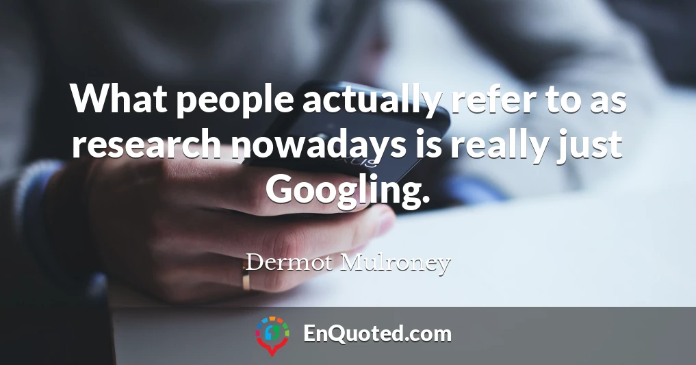 What people actually refer to as research nowadays is really just Googling.