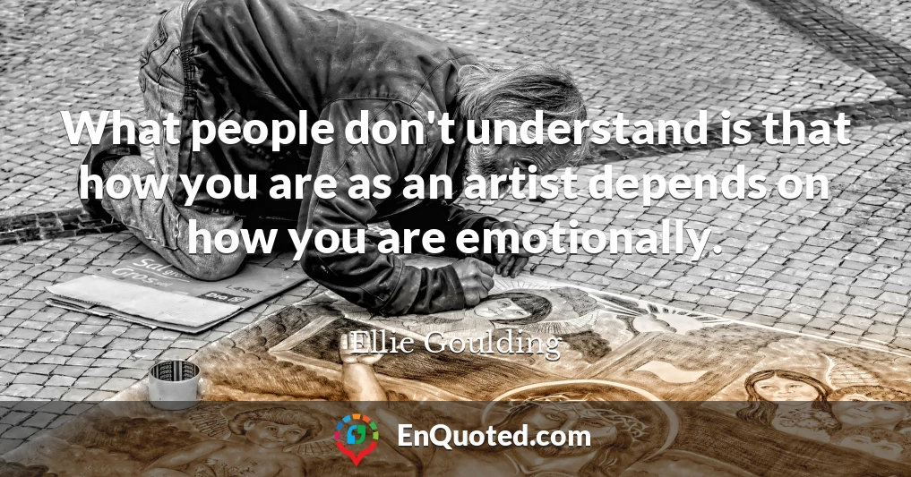 What people don't understand is that how you are as an artist depends on how you are emotionally.