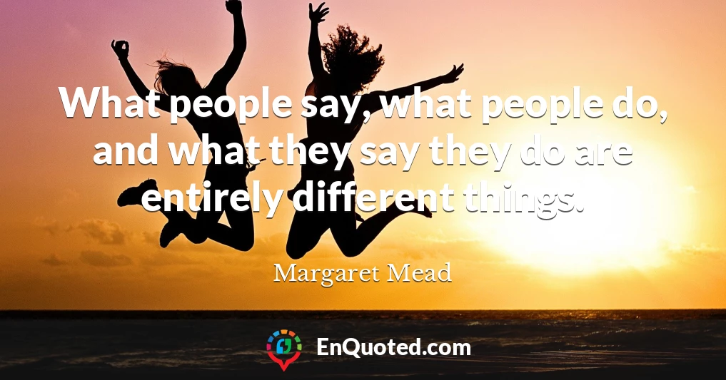 What people say, what people do, and what they say they do are entirely different things.