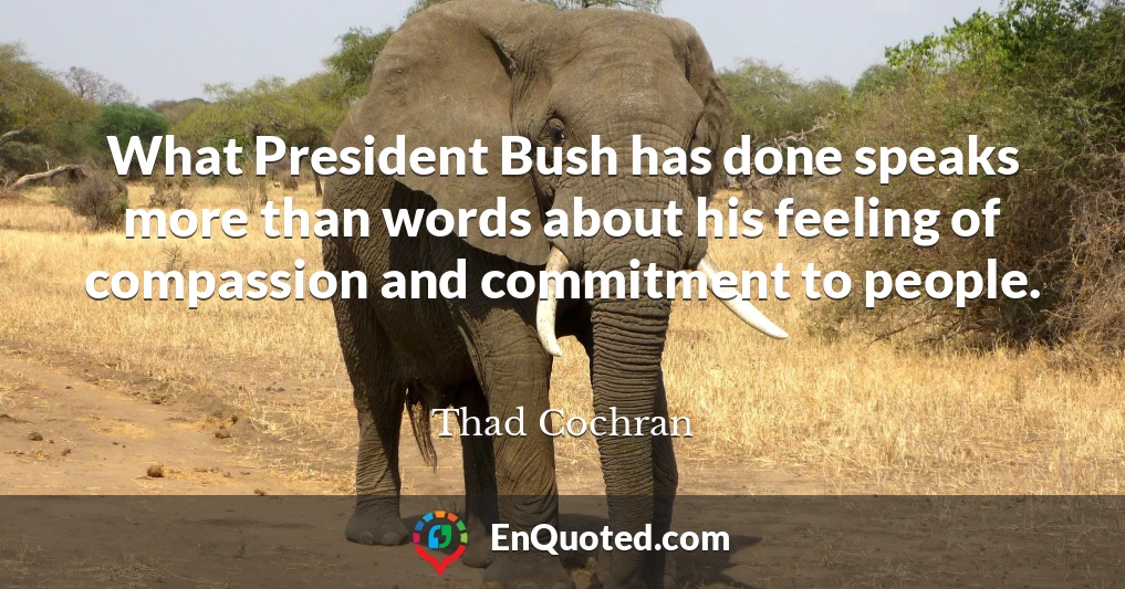 What President Bush has done speaks more than words about his feeling of compassion and commitment to people.