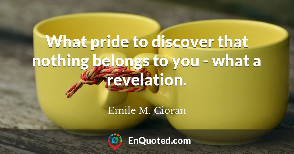 What pride to discover that nothing belongs to you - what a revelation.