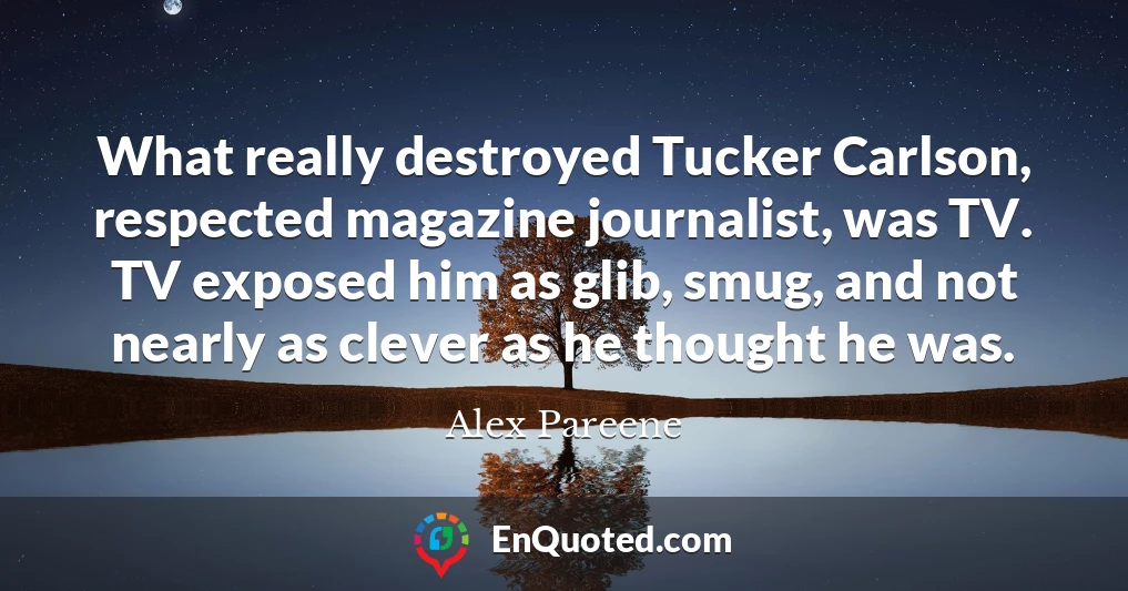 What really destroyed Tucker Carlson, respected magazine journalist, was TV. TV exposed him as glib, smug, and not nearly as clever as he thought he was.