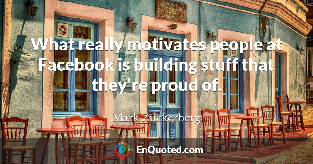 What really motivates people at Facebook is building stuff that they're proud of.