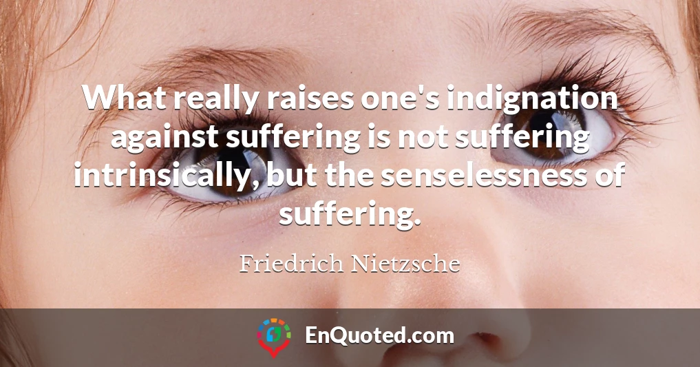 What really raises one's indignation against suffering is not suffering intrinsically, but the senselessness of suffering.