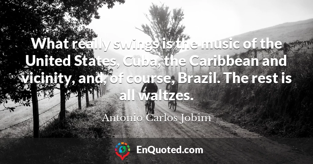What really swings is the music of the United States, Cuba, the Caribbean and vicinity, and, of course, Brazil. The rest is all waltzes.