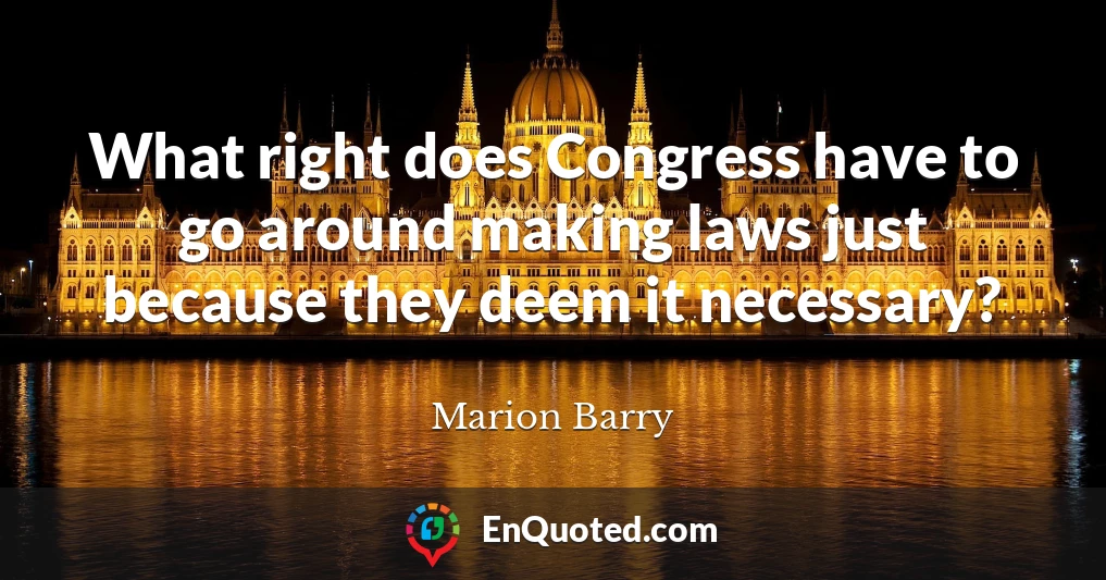 What right does Congress have to go around making laws just because they deem it necessary?