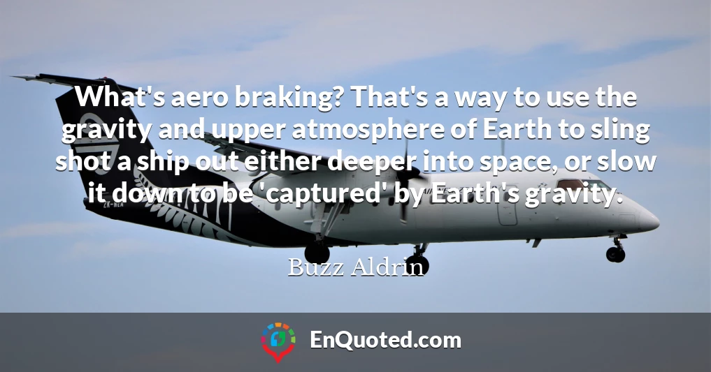 What's aero braking? That's a way to use the gravity and upper atmosphere of Earth to sling shot a ship out either deeper into space, or slow it down to be 'captured' by Earth's gravity.