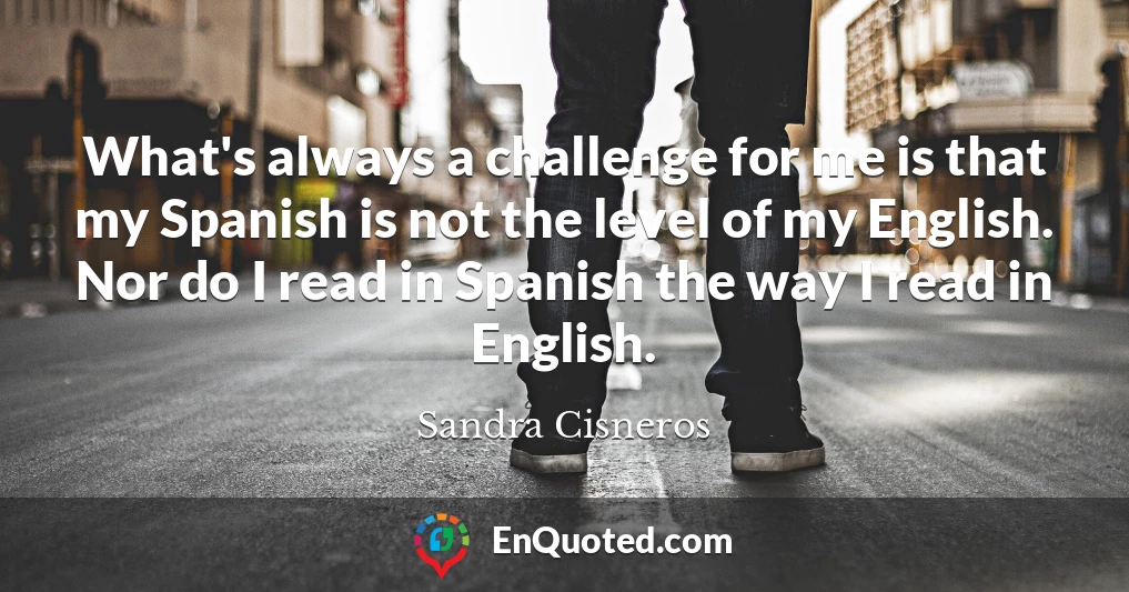 What's always a challenge for me is that my Spanish is not the level of my English. Nor do I read in Spanish the way I read in English.