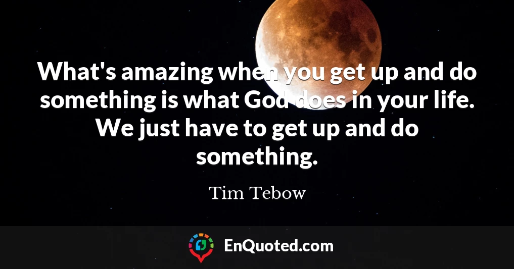 What's amazing when you get up and do something is what God does in your life. We just have to get up and do something.