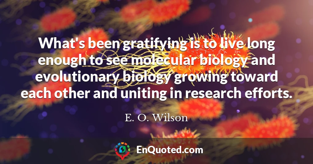 What's been gratifying is to live long enough to see molecular biology and evolutionary biology growing toward each other and uniting in research efforts.