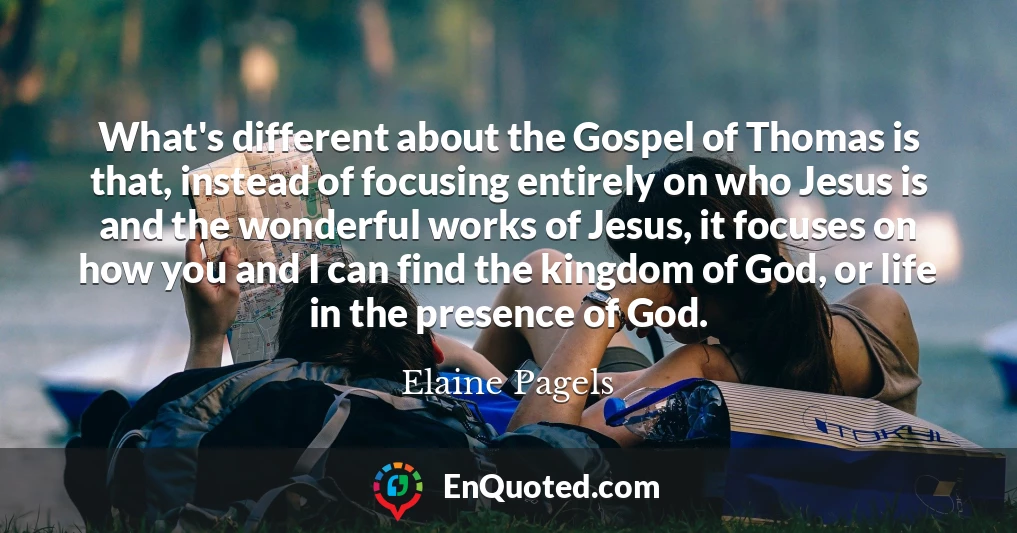 What's different about the Gospel of Thomas is that, instead of focusing entirely on who Jesus is and the wonderful works of Jesus, it focuses on how you and I can find the kingdom of God, or life in the presence of God.