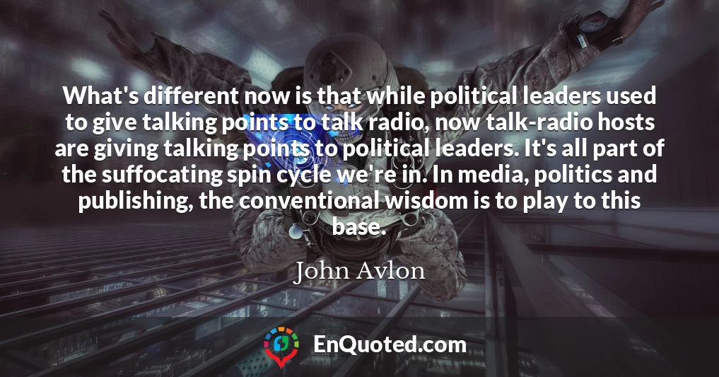 What's different now is that while political leaders used to give talking points to talk radio, now talk-radio hosts are giving talking points to political leaders. It's all part of the suffocating spin cycle we're in. In media, politics and publishing, the conventional wisdom is to play to this base.