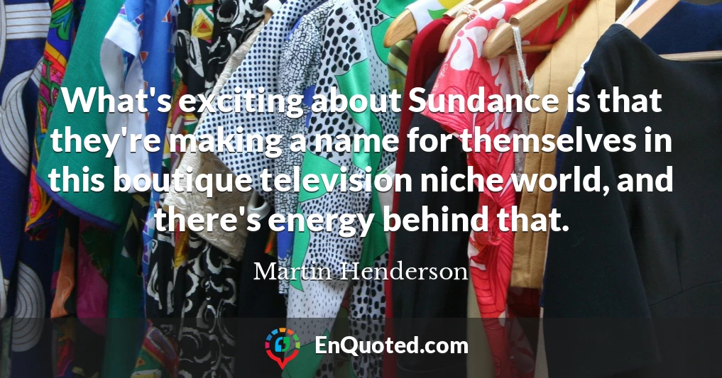 What's exciting about Sundance is that they're making a name for themselves in this boutique television niche world, and there's energy behind that.