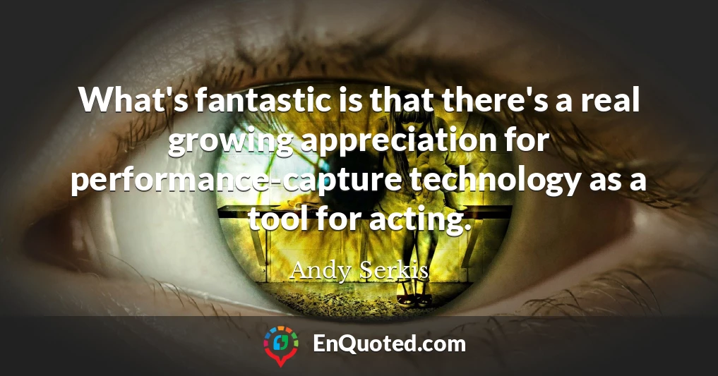 What's fantastic is that there's a real growing appreciation for performance-capture technology as a tool for acting.