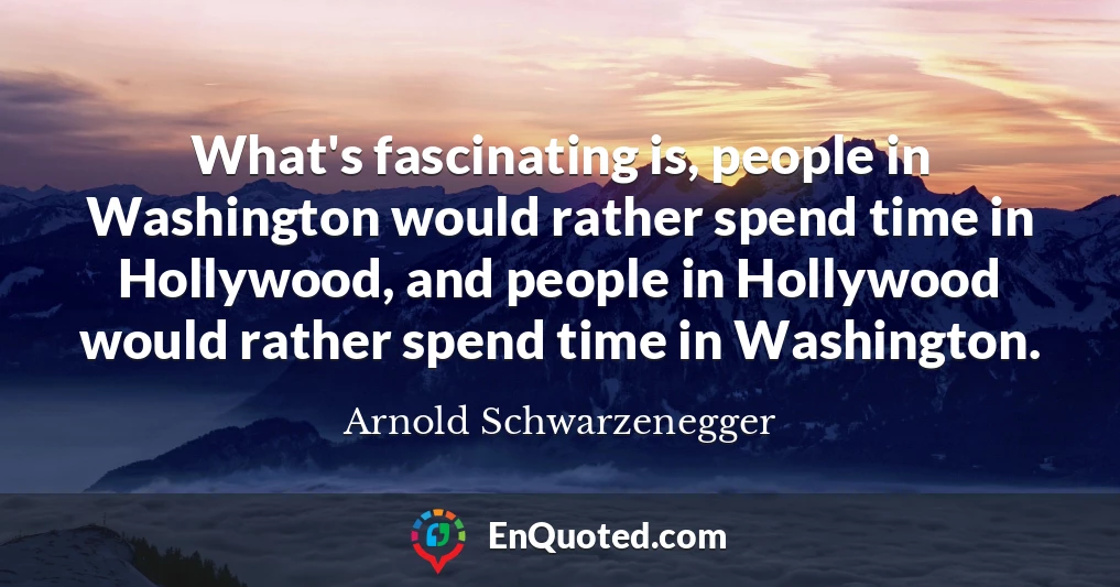 What's fascinating is, people in Washington would rather spend time in Hollywood, and people in Hollywood would rather spend time in Washington.