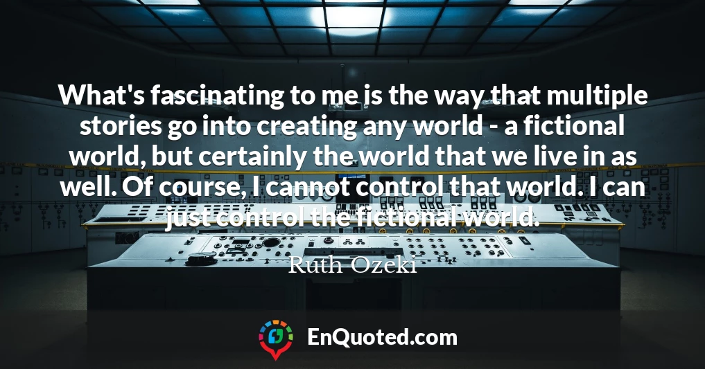 What's fascinating to me is the way that multiple stories go into creating any world - a fictional world, but certainly the world that we live in as well. Of course, I cannot control that world. I can just control the fictional world.