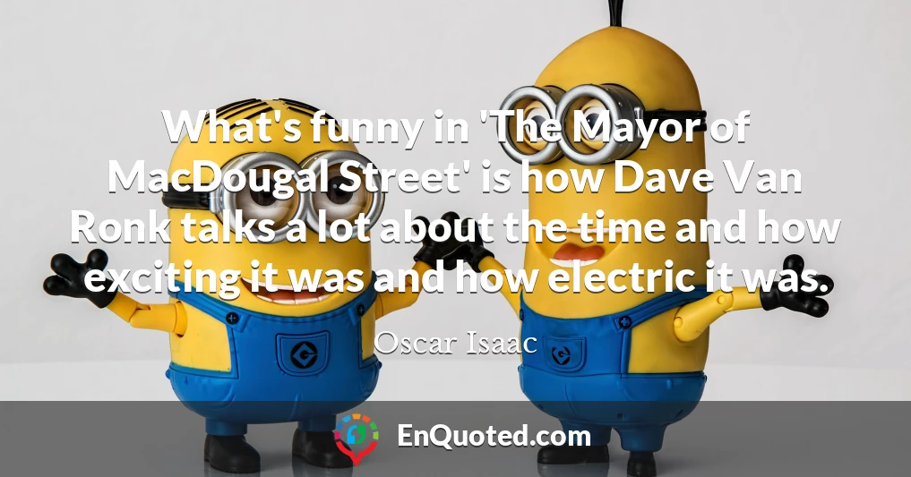 What's funny in 'The Mayor of MacDougal Street' is how Dave Van Ronk talks a lot about the time and how exciting it was and how electric it was.