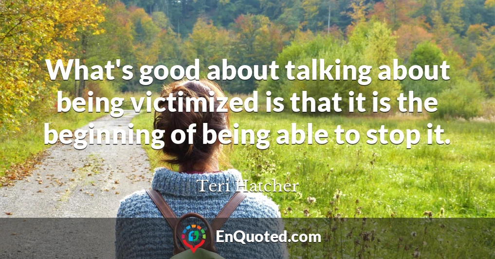 What's good about talking about being victimized is that it is the beginning of being able to stop it.