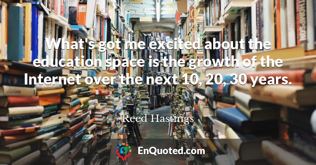 What's got me excited about the education space is the growth of the Internet over the next 10, 20, 30 years.