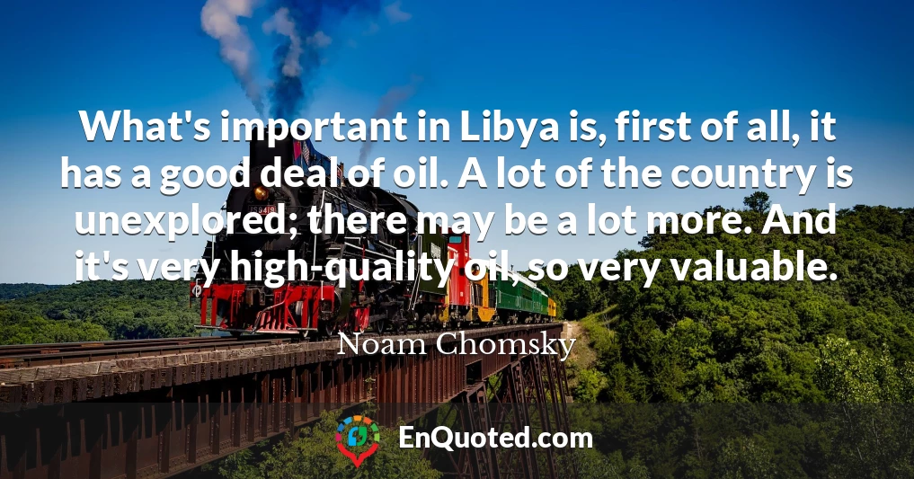 What's important in Libya is, first of all, it has a good deal of oil. A lot of the country is unexplored; there may be a lot more. And it's very high-quality oil, so very valuable.