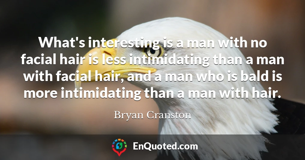 What's interesting is a man with no facial hair is less intimidating than a man with facial hair, and a man who is bald is more intimidating than a man with hair.