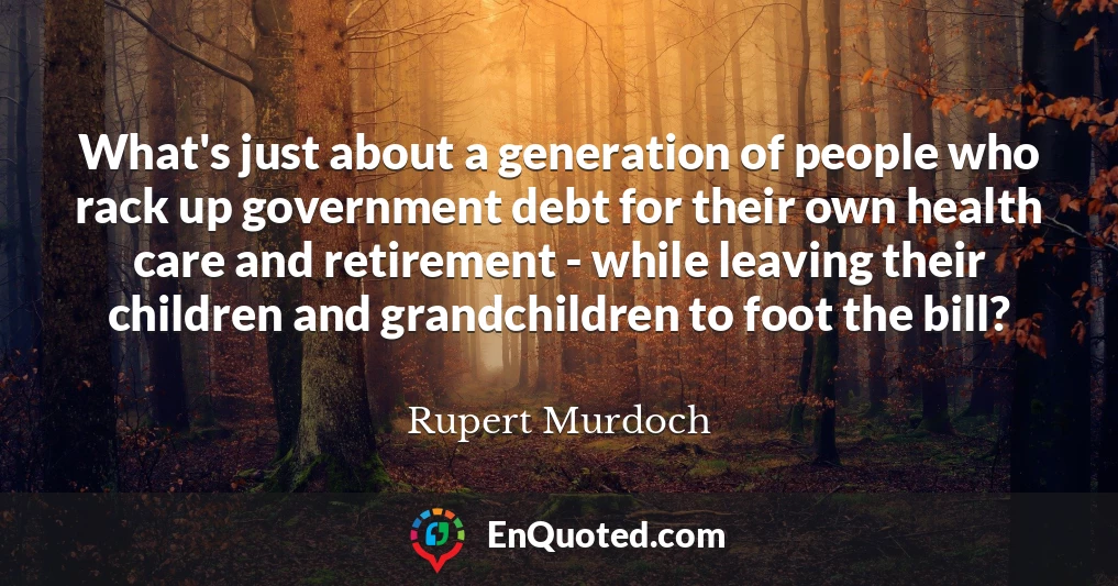 What's just about a generation of people who rack up government debt for their own health care and retirement - while leaving their children and grandchildren to foot the bill?
