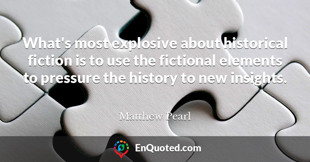 What's most explosive about historical fiction is to use the fictional elements to pressure the history to new insights.