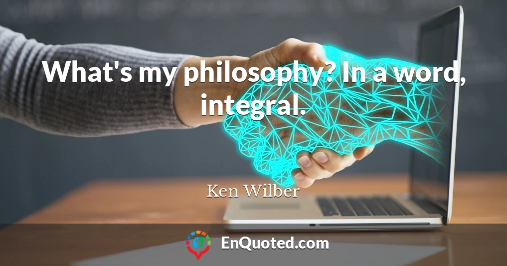What's my philosophy? In a word, integral.