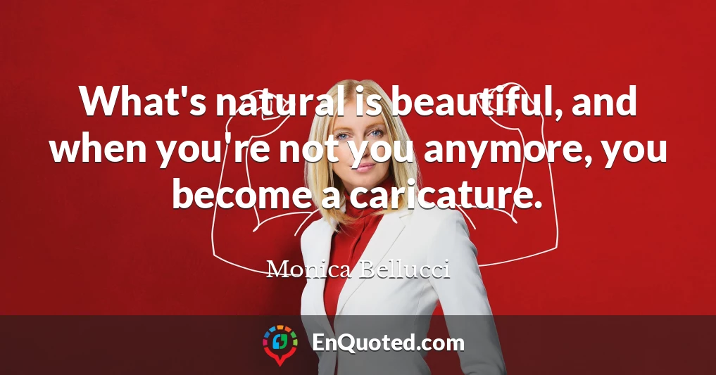 What's natural is beautiful, and when you're not you anymore, you become a caricature.