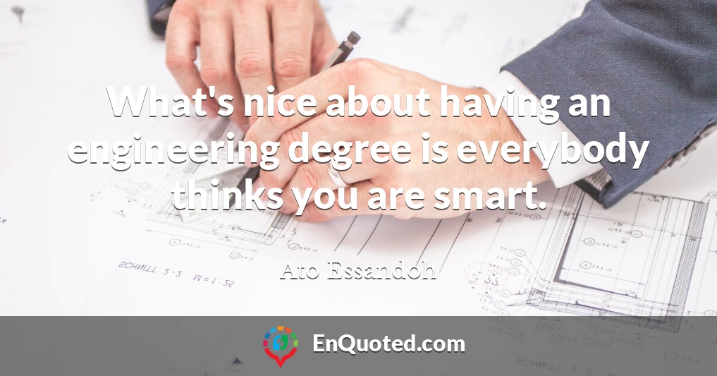 What's nice about having an engineering degree is everybody thinks you are smart.