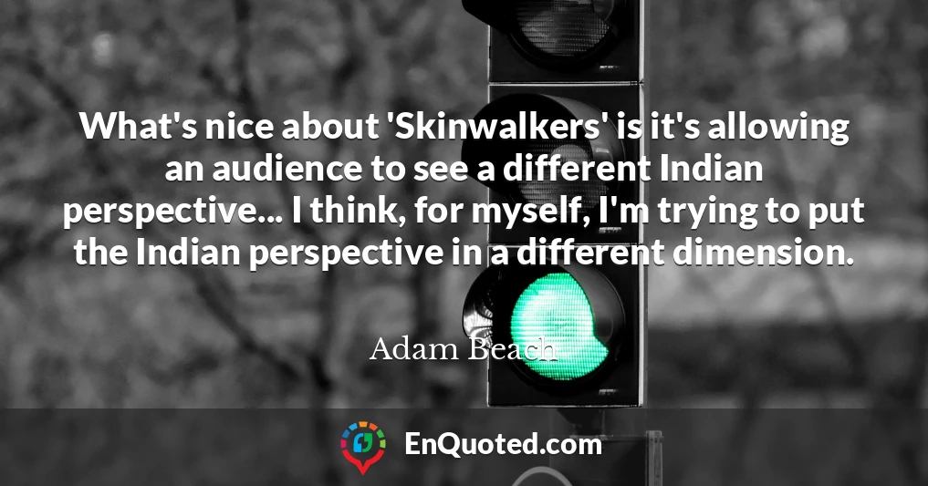 What's nice about 'Skinwalkers' is it's allowing an audience to see a different Indian perspective... I think, for myself, I'm trying to put the Indian perspective in a different dimension.