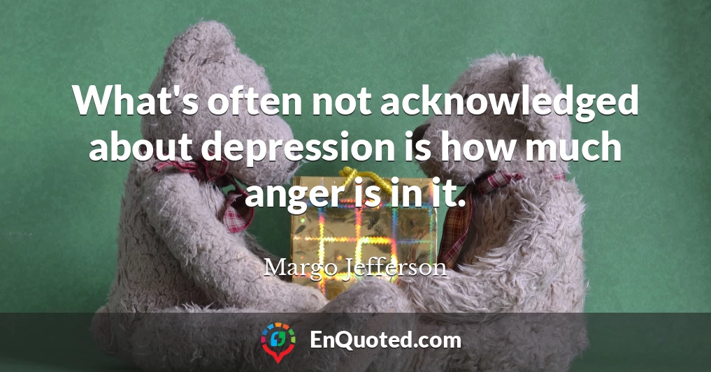 What's often not acknowledged about depression is how much anger is in it.