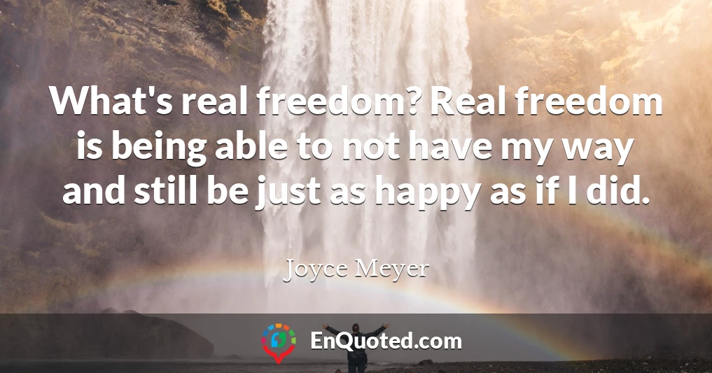 What's real freedom? Real freedom is being able to not have my way and still be just as happy as if I did.