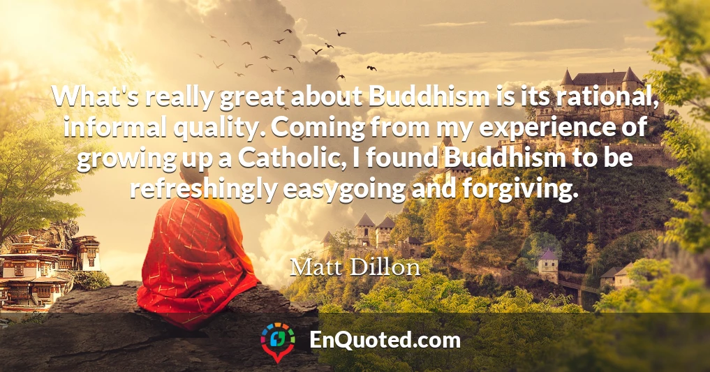 What's really great about Buddhism is its rational, informal quality. Coming from my experience of growing up a Catholic, I found Buddhism to be refreshingly easygoing and forgiving.