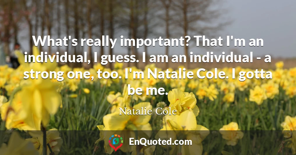 What's really important? That I'm an individual, I guess. I am an individual - a strong one, too. I'm Natalie Cole. I gotta be me.