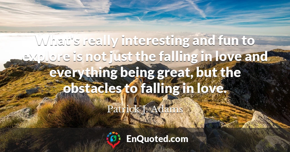 What's really interesting and fun to explore is not just the falling in love and everything being great, but the obstacles to falling in love.