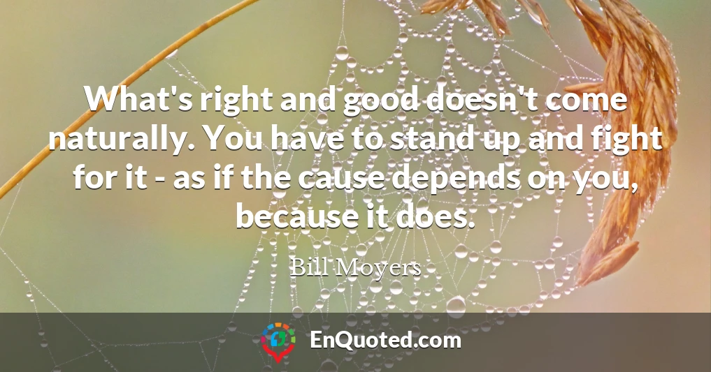 What's right and good doesn't come naturally. You have to stand up and fight for it - as if the cause depends on you, because it does.