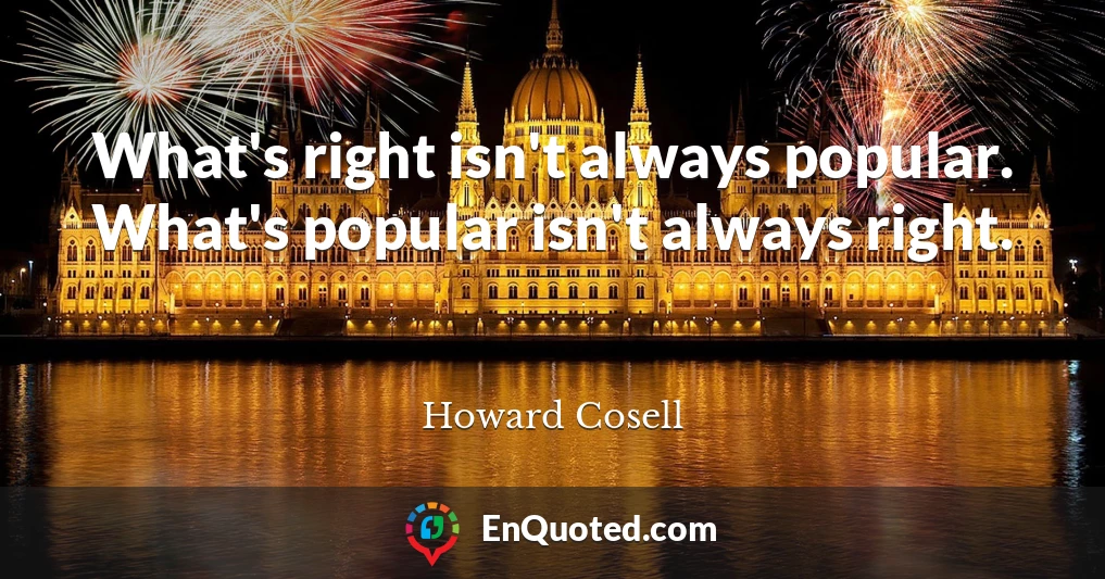 What's right isn't always popular. What's popular isn't always right.