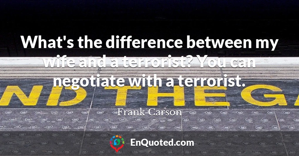 What's the difference between my wife and a terrorist? You can negotiate with a terrorist.