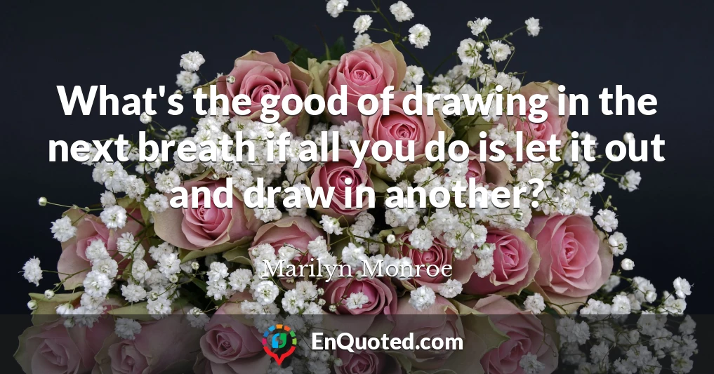 What's the good of drawing in the next breath if all you do is let it out and draw in another?