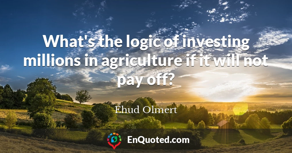 What's the logic of investing millions in agriculture if it will not pay off?