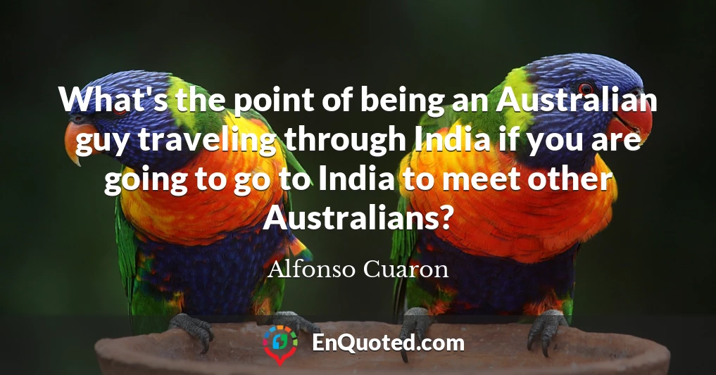 What's the point of being an Australian guy traveling through India if you are going to go to India to meet other Australians?