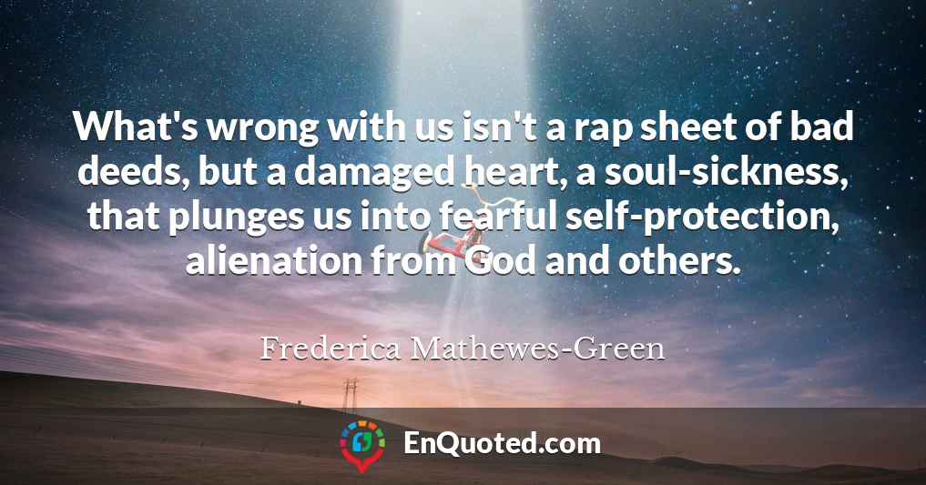 What's wrong with us isn't a rap sheet of bad deeds, but a damaged heart, a soul-sickness, that plunges us into fearful self-protection, alienation from God and others.